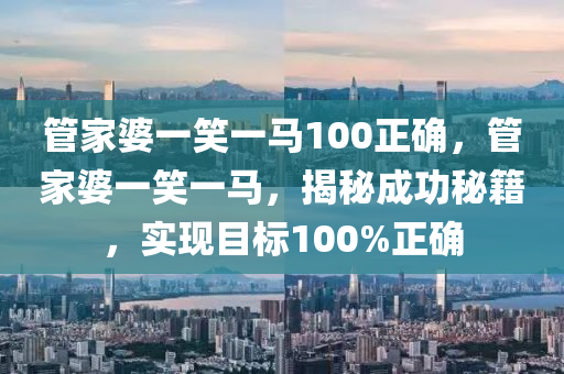 管家婆一笑一马100正确，效率资料解释落实_战略版36.23.23